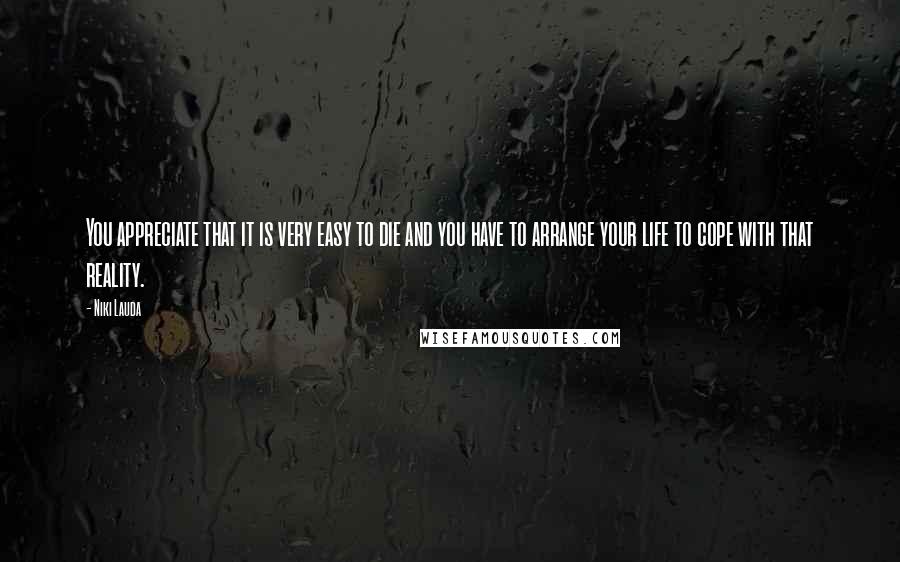 Niki Lauda Quotes: You appreciate that it is very easy to die and you have to arrange your life to cope with that reality.