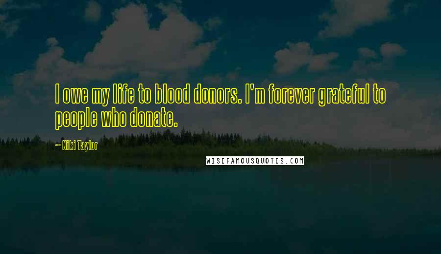 Niki Taylor Quotes: I owe my life to blood donors. I'm forever grateful to people who donate.