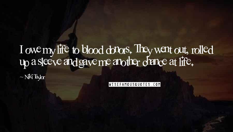 Niki Taylor Quotes: I owe my life to blood donors. They went out, rolled up a sleeve and gave me another chance at life.