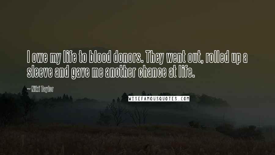 Niki Taylor Quotes: I owe my life to blood donors. They went out, rolled up a sleeve and gave me another chance at life.