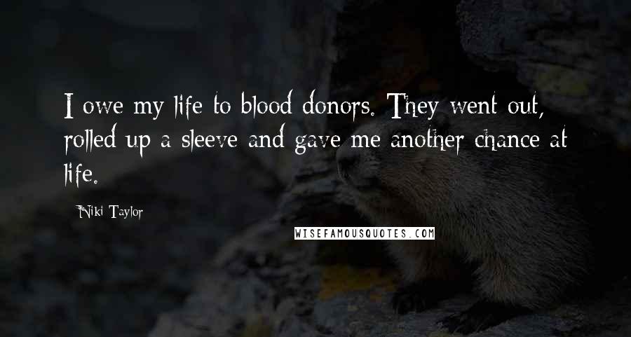 Niki Taylor Quotes: I owe my life to blood donors. They went out, rolled up a sleeve and gave me another chance at life.