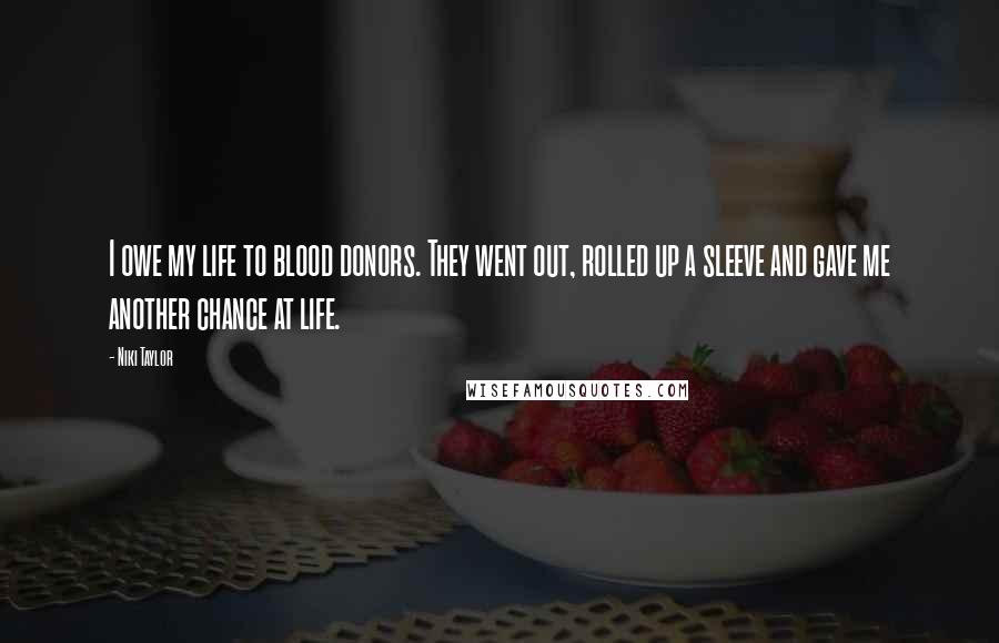 Niki Taylor Quotes: I owe my life to blood donors. They went out, rolled up a sleeve and gave me another chance at life.