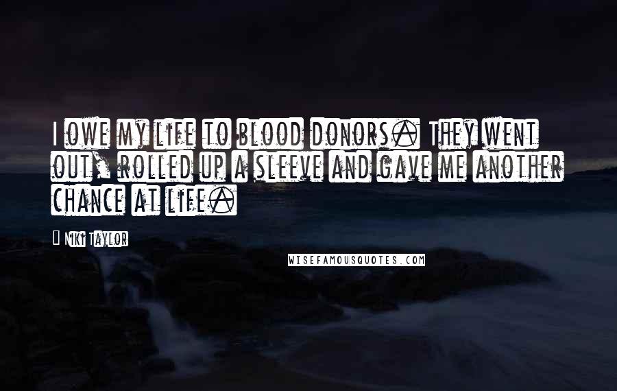 Niki Taylor Quotes: I owe my life to blood donors. They went out, rolled up a sleeve and gave me another chance at life.