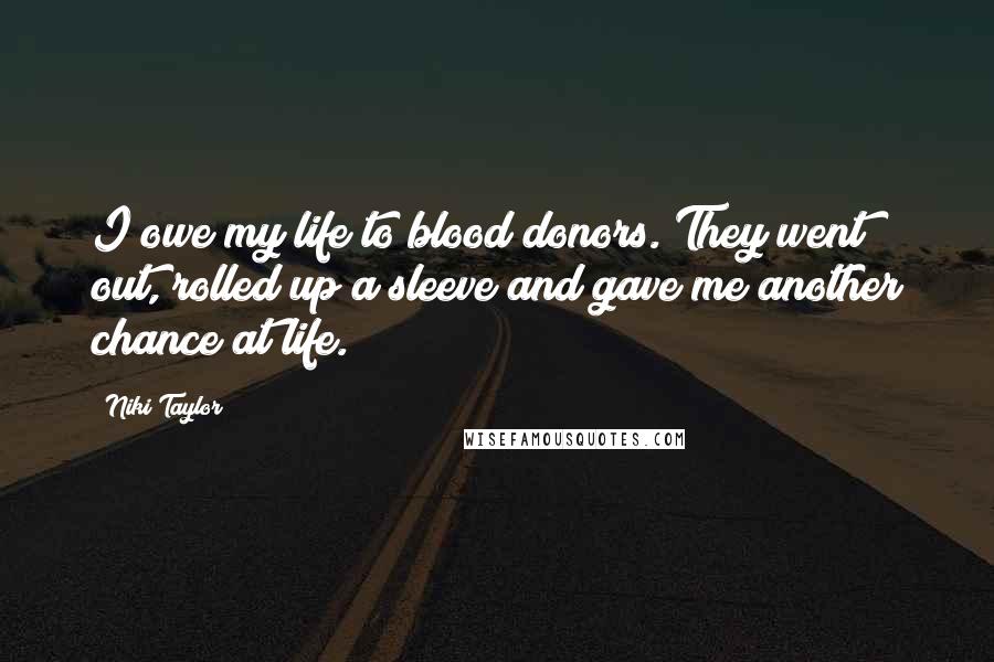 Niki Taylor Quotes: I owe my life to blood donors. They went out, rolled up a sleeve and gave me another chance at life.