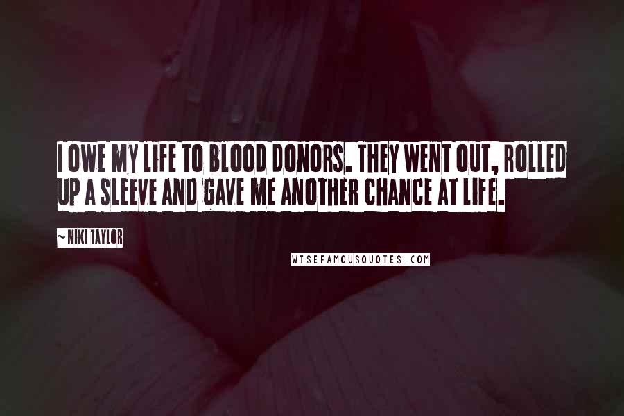 Niki Taylor Quotes: I owe my life to blood donors. They went out, rolled up a sleeve and gave me another chance at life.