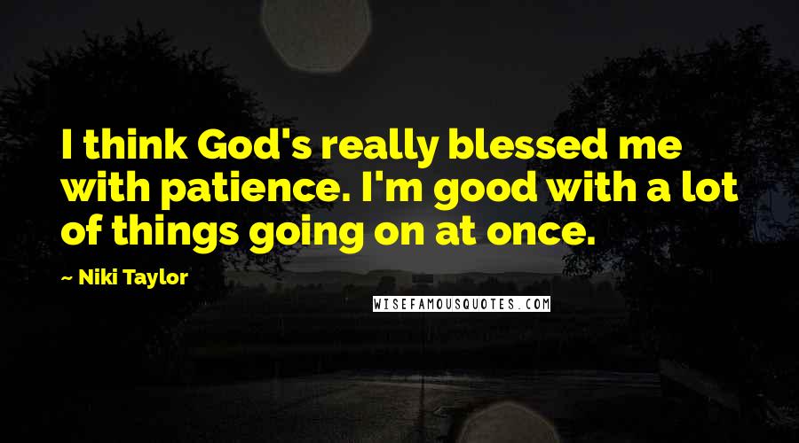 Niki Taylor Quotes: I think God's really blessed me with patience. I'm good with a lot of things going on at once.