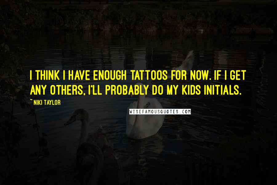 Niki Taylor Quotes: I think I have enough tattoos for now. If I get any others, I'll probably do my kids initials.