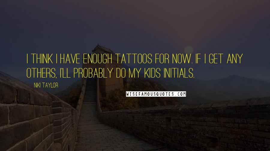 Niki Taylor Quotes: I think I have enough tattoos for now. If I get any others, I'll probably do my kids initials.