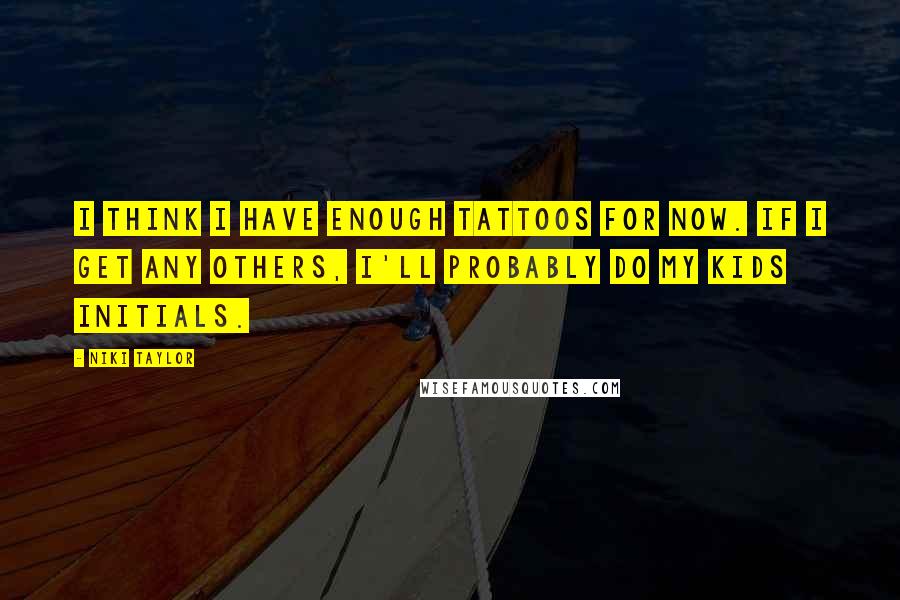 Niki Taylor Quotes: I think I have enough tattoos for now. If I get any others, I'll probably do my kids initials.