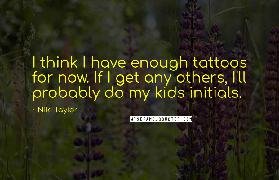 Niki Taylor Quotes: I think I have enough tattoos for now. If I get any others, I'll probably do my kids initials.