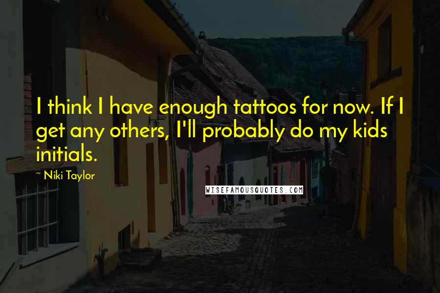 Niki Taylor Quotes: I think I have enough tattoos for now. If I get any others, I'll probably do my kids initials.