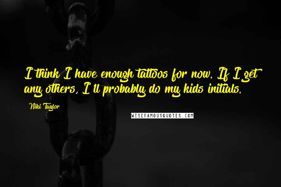 Niki Taylor Quotes: I think I have enough tattoos for now. If I get any others, I'll probably do my kids initials.