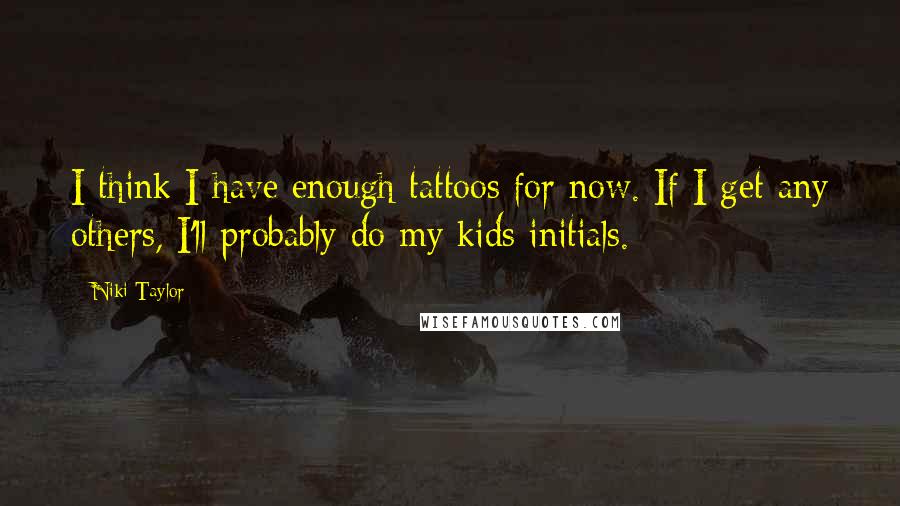 Niki Taylor Quotes: I think I have enough tattoos for now. If I get any others, I'll probably do my kids initials.