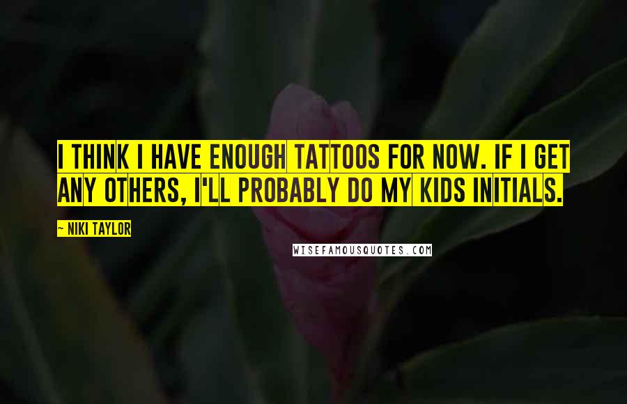 Niki Taylor Quotes: I think I have enough tattoos for now. If I get any others, I'll probably do my kids initials.