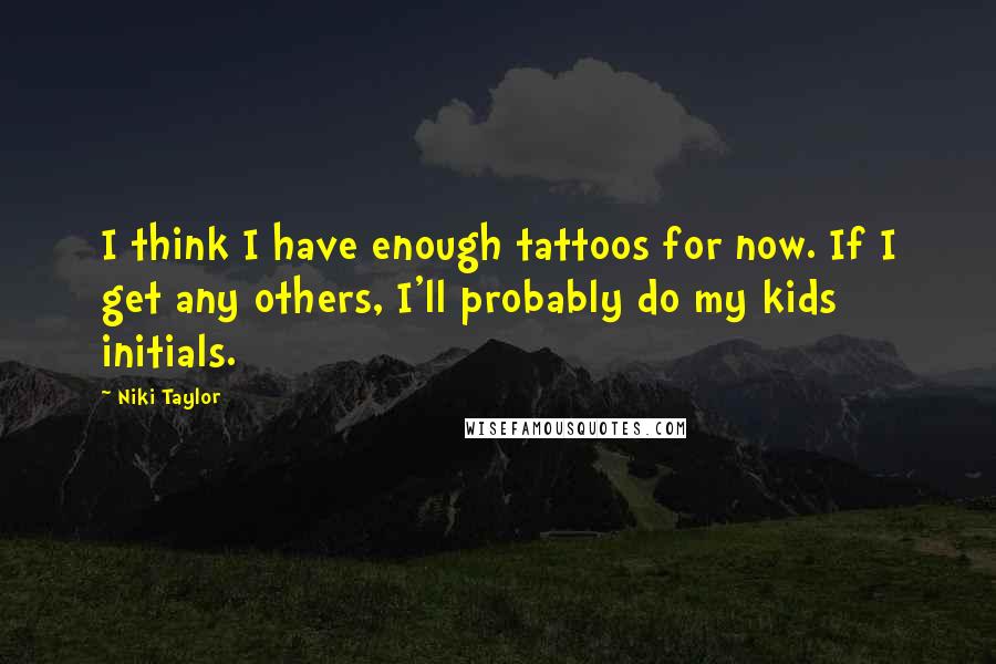 Niki Taylor Quotes: I think I have enough tattoos for now. If I get any others, I'll probably do my kids initials.