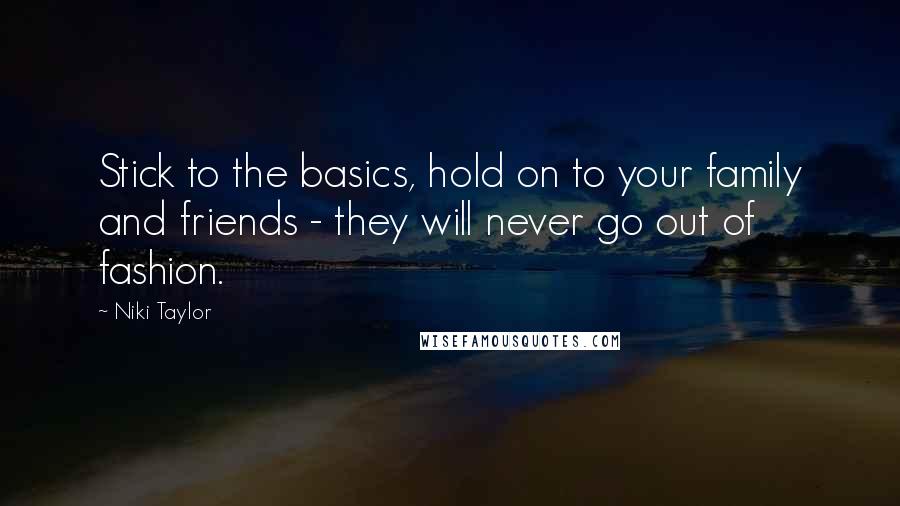 Niki Taylor Quotes: Stick to the basics, hold on to your family and friends - they will never go out of fashion.