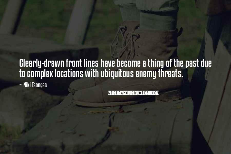 Niki Tsongas Quotes: Clearly-drawn front lines have become a thing of the past due to complex locations with ubiquitous enemy threats.