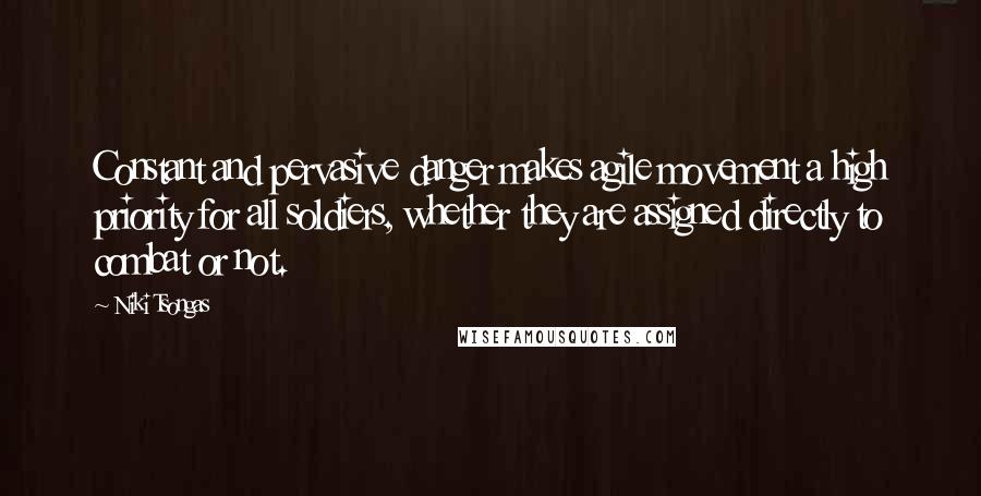 Niki Tsongas Quotes: Constant and pervasive danger makes agile movement a high priority for all soldiers, whether they are assigned directly to combat or not.