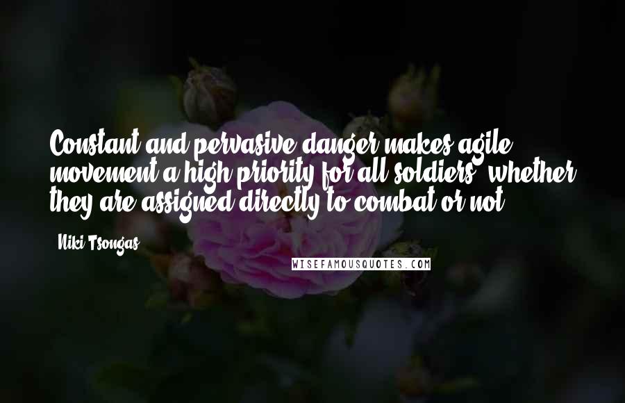 Niki Tsongas Quotes: Constant and pervasive danger makes agile movement a high priority for all soldiers, whether they are assigned directly to combat or not.