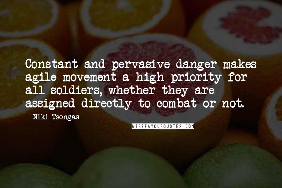 Niki Tsongas Quotes: Constant and pervasive danger makes agile movement a high priority for all soldiers, whether they are assigned directly to combat or not.