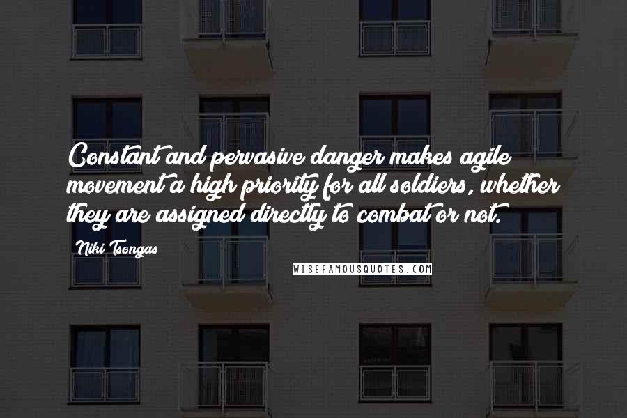 Niki Tsongas Quotes: Constant and pervasive danger makes agile movement a high priority for all soldiers, whether they are assigned directly to combat or not.