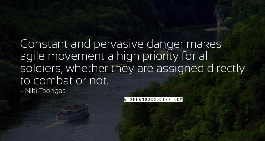 Niki Tsongas Quotes: Constant and pervasive danger makes agile movement a high priority for all soldiers, whether they are assigned directly to combat or not.