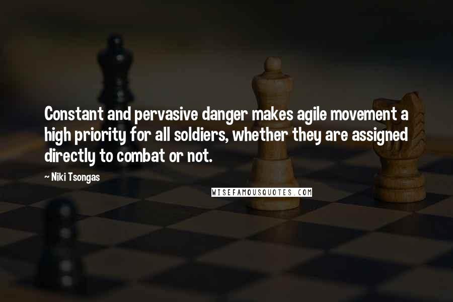 Niki Tsongas Quotes: Constant and pervasive danger makes agile movement a high priority for all soldiers, whether they are assigned directly to combat or not.