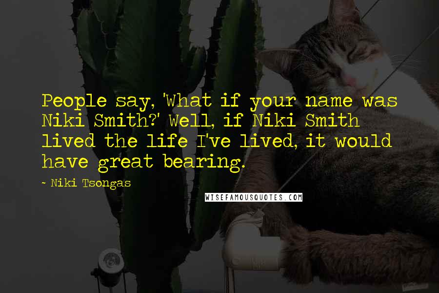 Niki Tsongas Quotes: People say, 'What if your name was Niki Smith?' Well, if Niki Smith lived the life I've lived, it would have great bearing.