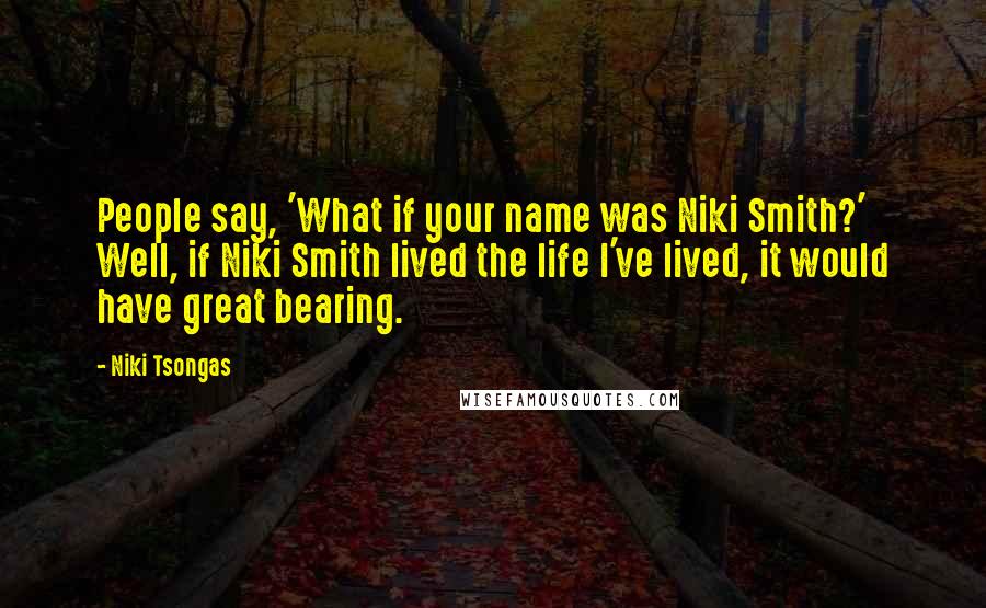 Niki Tsongas Quotes: People say, 'What if your name was Niki Smith?' Well, if Niki Smith lived the life I've lived, it would have great bearing.