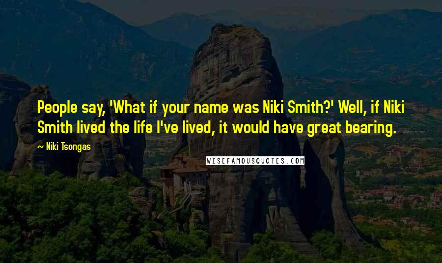 Niki Tsongas Quotes: People say, 'What if your name was Niki Smith?' Well, if Niki Smith lived the life I've lived, it would have great bearing.