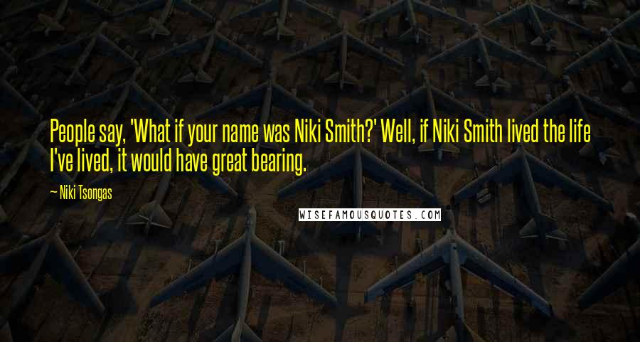 Niki Tsongas Quotes: People say, 'What if your name was Niki Smith?' Well, if Niki Smith lived the life I've lived, it would have great bearing.
