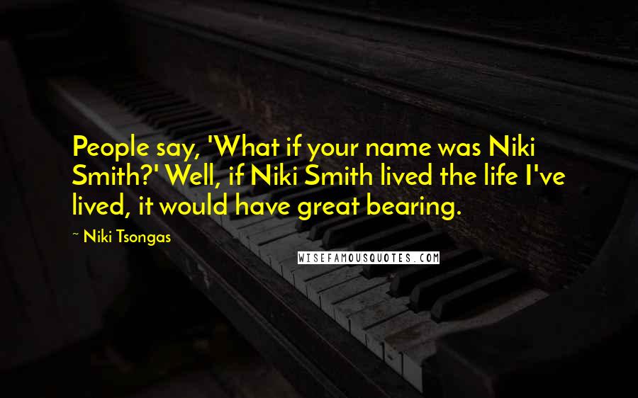 Niki Tsongas Quotes: People say, 'What if your name was Niki Smith?' Well, if Niki Smith lived the life I've lived, it would have great bearing.