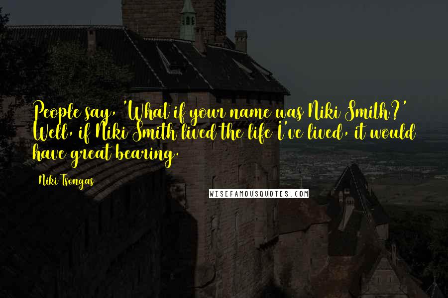 Niki Tsongas Quotes: People say, 'What if your name was Niki Smith?' Well, if Niki Smith lived the life I've lived, it would have great bearing.