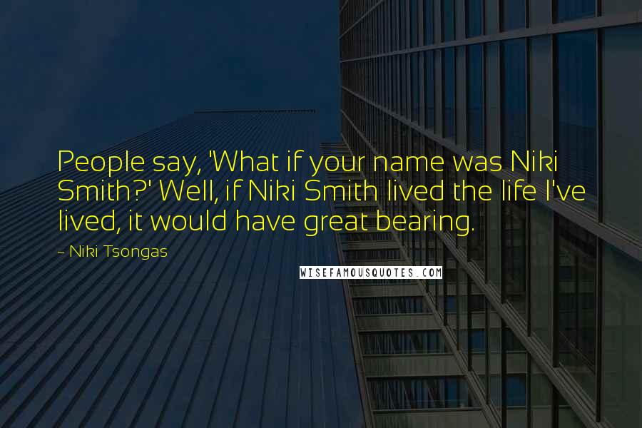 Niki Tsongas Quotes: People say, 'What if your name was Niki Smith?' Well, if Niki Smith lived the life I've lived, it would have great bearing.