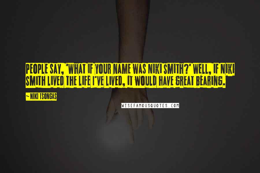 Niki Tsongas Quotes: People say, 'What if your name was Niki Smith?' Well, if Niki Smith lived the life I've lived, it would have great bearing.