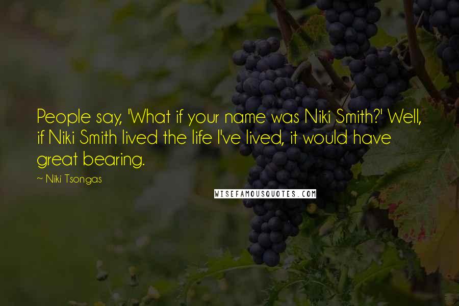 Niki Tsongas Quotes: People say, 'What if your name was Niki Smith?' Well, if Niki Smith lived the life I've lived, it would have great bearing.