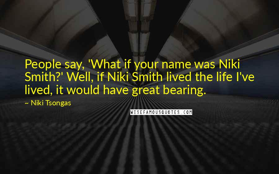 Niki Tsongas Quotes: People say, 'What if your name was Niki Smith?' Well, if Niki Smith lived the life I've lived, it would have great bearing.