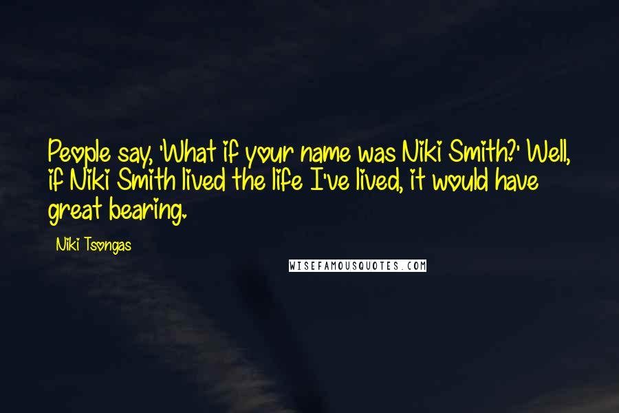 Niki Tsongas Quotes: People say, 'What if your name was Niki Smith?' Well, if Niki Smith lived the life I've lived, it would have great bearing.