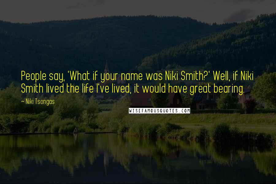 Niki Tsongas Quotes: People say, 'What if your name was Niki Smith?' Well, if Niki Smith lived the life I've lived, it would have great bearing.