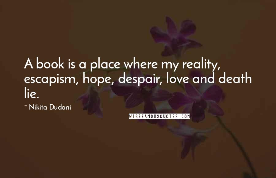 Nikita Dudani Quotes: A book is a place where my reality, escapism, hope, despair, love and death lie.