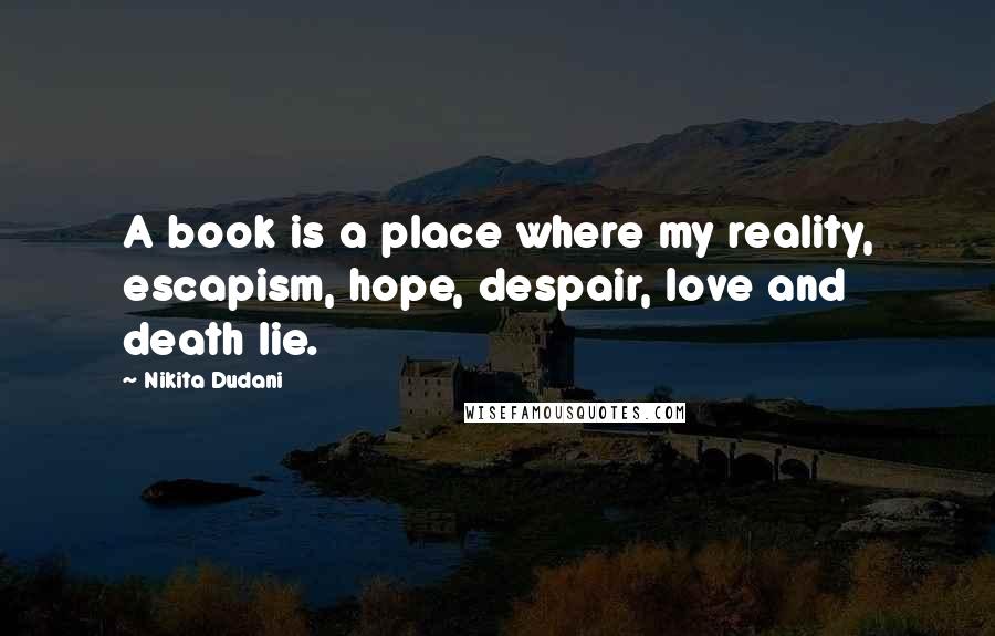 Nikita Dudani Quotes: A book is a place where my reality, escapism, hope, despair, love and death lie.