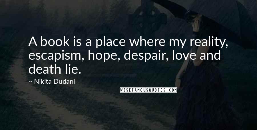 Nikita Dudani Quotes: A book is a place where my reality, escapism, hope, despair, love and death lie.