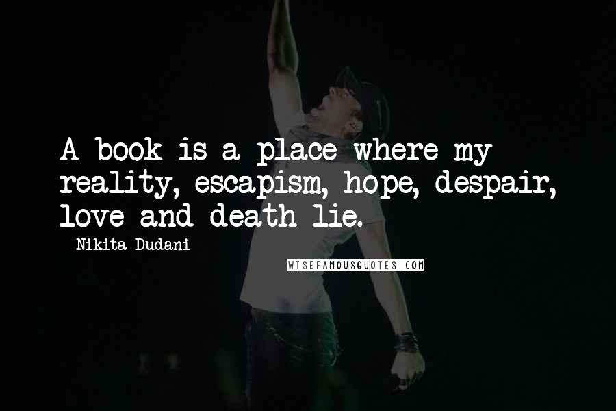 Nikita Dudani Quotes: A book is a place where my reality, escapism, hope, despair, love and death lie.