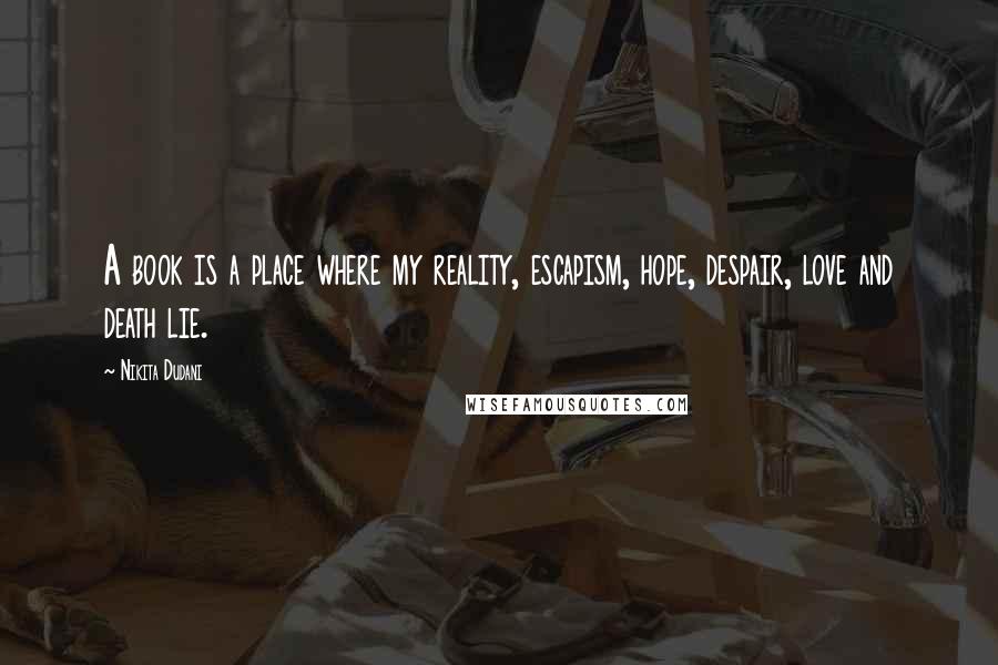 Nikita Dudani Quotes: A book is a place where my reality, escapism, hope, despair, love and death lie.