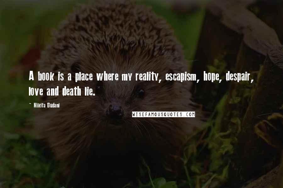 Nikita Dudani Quotes: A book is a place where my reality, escapism, hope, despair, love and death lie.