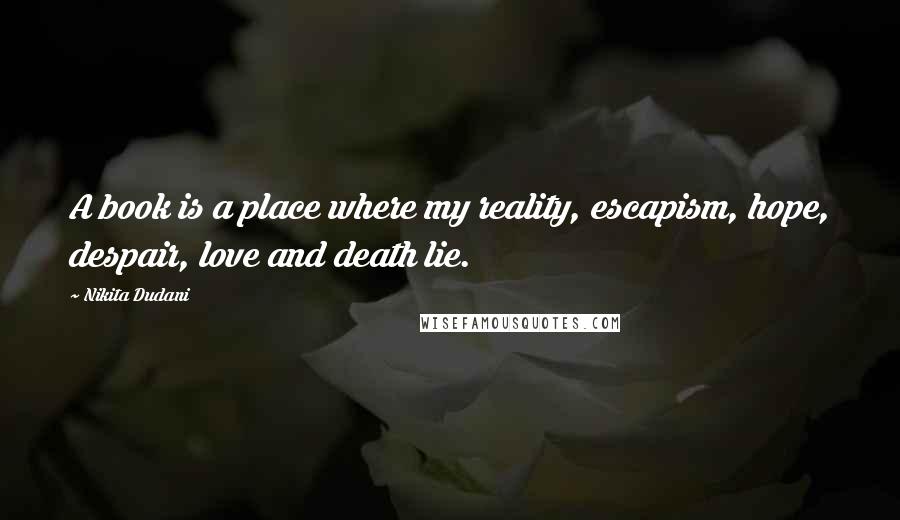 Nikita Dudani Quotes: A book is a place where my reality, escapism, hope, despair, love and death lie.