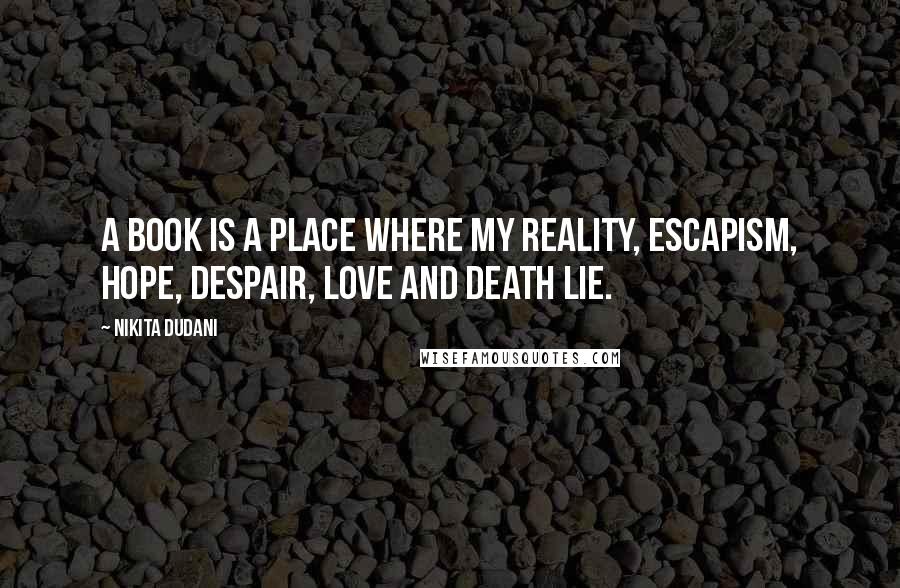 Nikita Dudani Quotes: A book is a place where my reality, escapism, hope, despair, love and death lie.