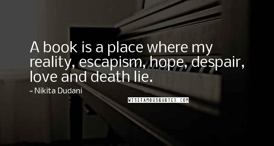 Nikita Dudani Quotes: A book is a place where my reality, escapism, hope, despair, love and death lie.