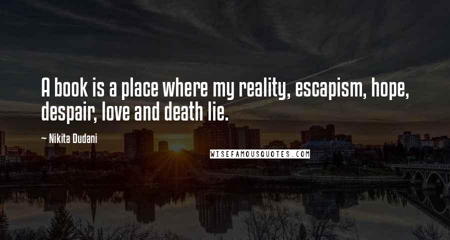 Nikita Dudani Quotes: A book is a place where my reality, escapism, hope, despair, love and death lie.