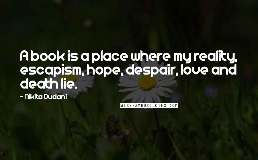 Nikita Dudani Quotes: A book is a place where my reality, escapism, hope, despair, love and death lie.